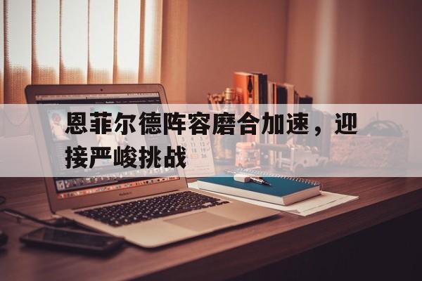 安博体育-恩菲尔德阵容磨合加速，迎接严峻挑战(皇家恩菲尔德暗金巡航)