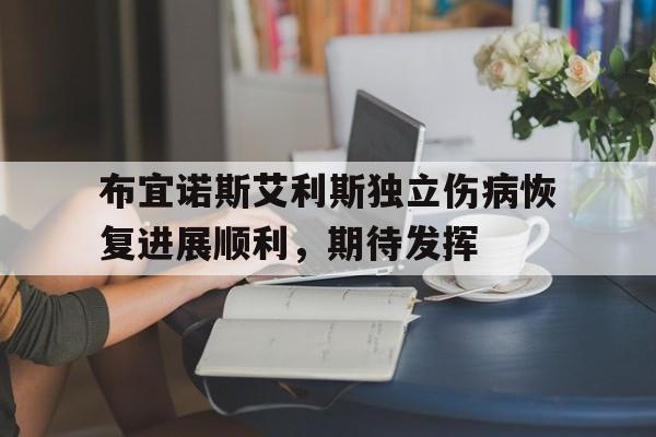 安博体育-关于布宜诺斯艾利斯独立伤病恢复进展顺利，期待发挥的信息