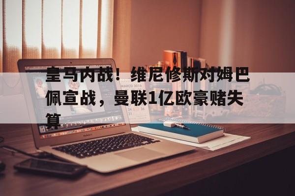 安博体育-皇马内战！维尼修斯对姆巴佩宣战，曼联1亿欧豪赌失算的简单介绍